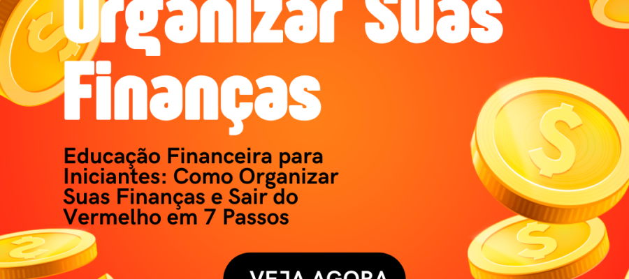 Educação Financeira para Iniciantes: Como Organizar Suas Finanças e Sair do Vermelho em 7 Passos