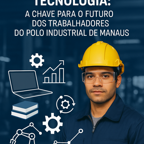 Como a Qualificação Profissional e a Inovação Tecnológica Podem Melhorar a Vida dos Trabalhadores do Polo Industrial de Manaus